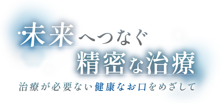 未来へつなぐ精密な治療　治療が必要ない健康なお口をめざして