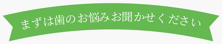 まずは歯のお悩みお聞かせください